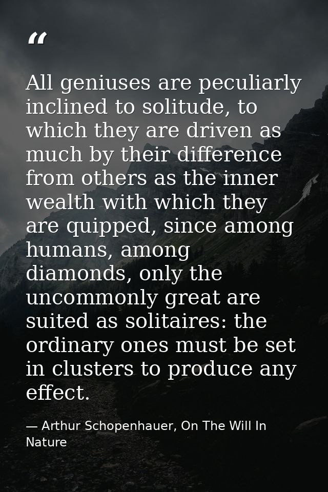 All geniuses are peculiarly inclined to solitude, to which they are driven as much by their difference from others as th — Arthur Schopenhauer, On The Will In Nature