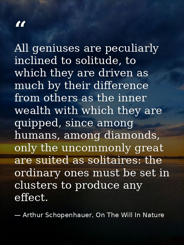 All geniuses are peculiarly inclined to solitude, to which they are driven as much by their difference from others as th — Arthur Schopenhauer, On The Will In Nature