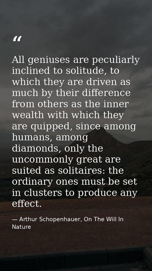 All geniuses are peculiarly inclined to solitude, to which they are driven as much by their difference from others as th — Arthur Schopenhauer, On The Will In Nature