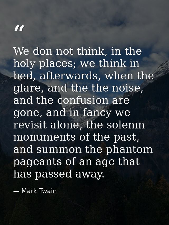 We don not think, in the holy places; we think in bed, afterwards, when the glare, and the the noise, and the confusion  — Mark Twain