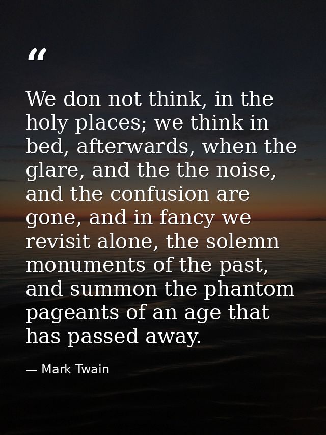 We don not think, in the holy places; we think in bed, afterwards, when the glare, and the the noise, and the confusion  — Mark Twain
