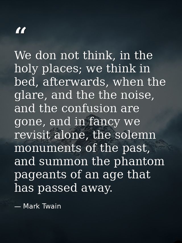 We don not think, in the holy places; we think in bed, afterwards, when the glare, and the the noise, and the confusion  — Mark Twain