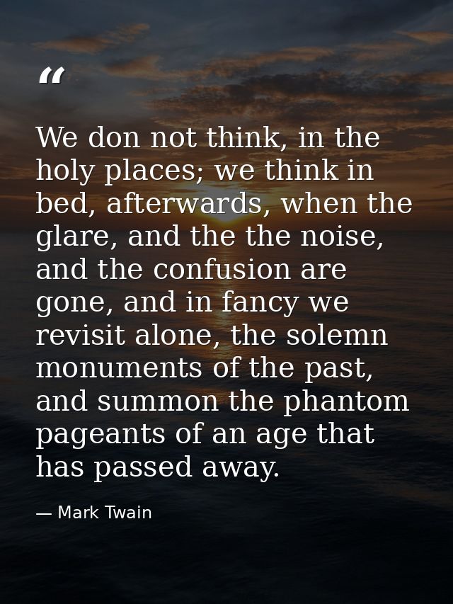 We don not think, in the holy places; we think in bed, afterwards, when the glare, and the the noise, and the confusion  — Mark Twain