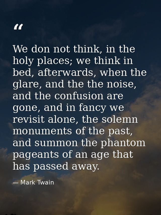 We don not think, in the holy places; we think in bed, afterwards, when the glare, and the the noise, and the confusion  — Mark Twain