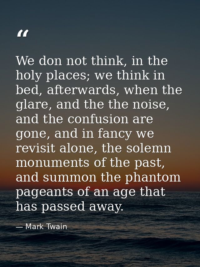 We don not think, in the holy places; we think in bed, afterwards, when the glare, and the the noise, and the confusion  — Mark Twain