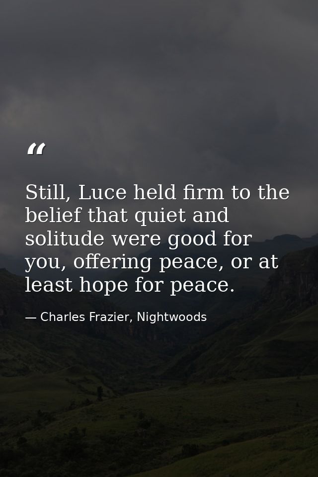 Still, Luce held firm to the belief that quiet and solitude were good for you, offering peace, or at least hope for peac — Charles Frazier, Nightwoods