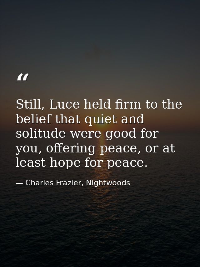 Still, Luce held firm to the belief that quiet and solitude were good for you, offering peace, or at least hope for peac — Charles Frazier, Nightwoods