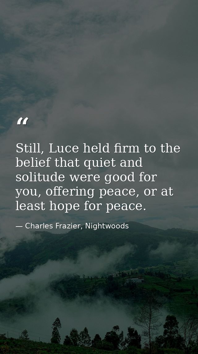 Still, Luce held firm to the belief that quiet and solitude were good for you, offering peace, or at least hope for peac — Charles Frazier, Nightwoods