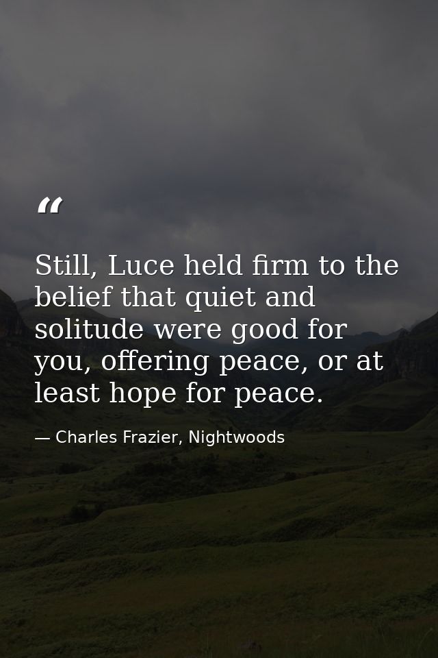 Still, Luce held firm to the belief that quiet and solitude were good for you, offering peace, or at least hope for peac — Charles Frazier, Nightwoods