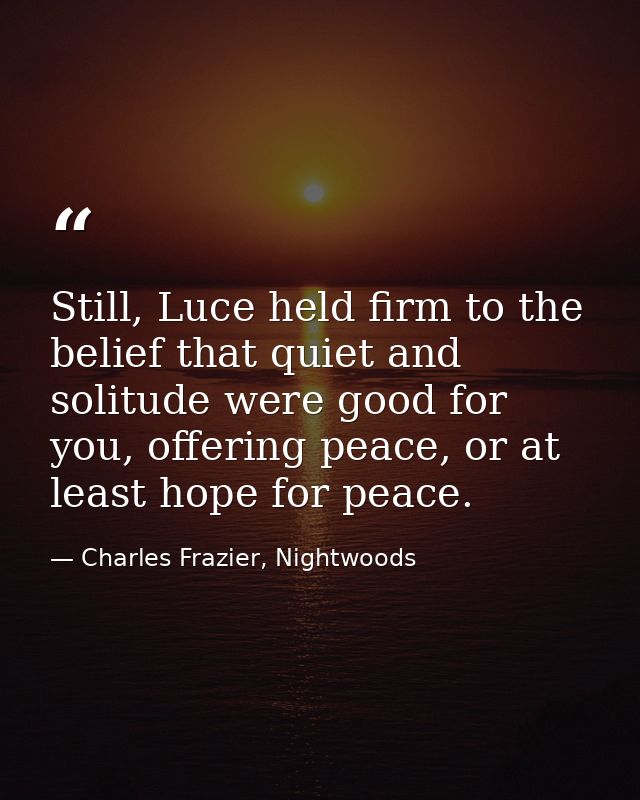 Still, Luce held firm to the belief that quiet and solitude were good for you, offering peace, or at least hope for peac — Charles Frazier, Nightwoods