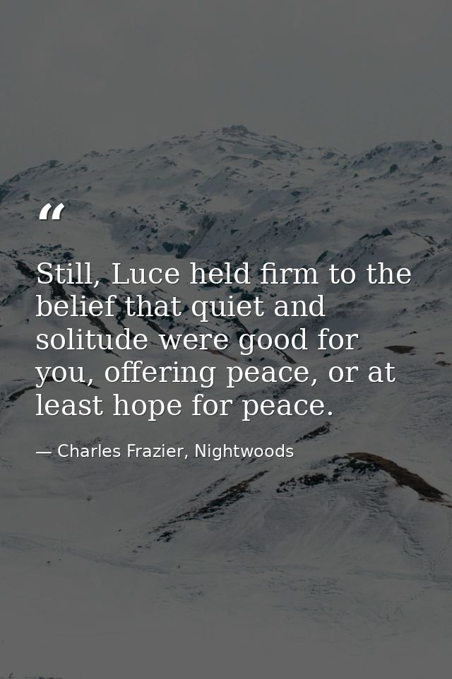 Still, Luce held firm to the belief that quiet and solitude were good for you, offering peace, or at least hope for peac — Charles Frazier, Nightwoods