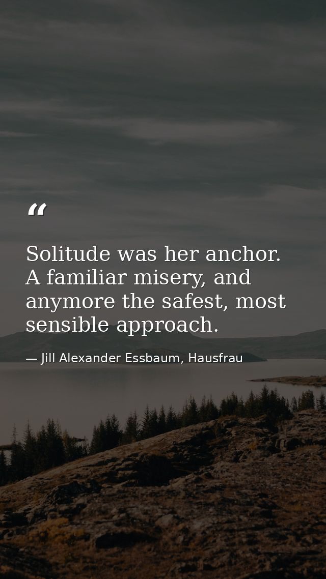 Solitude was her anchor. A familiar misery, and anymore the safest, most sensible approach. — Jill Alexander Essbaum, Hausfrau