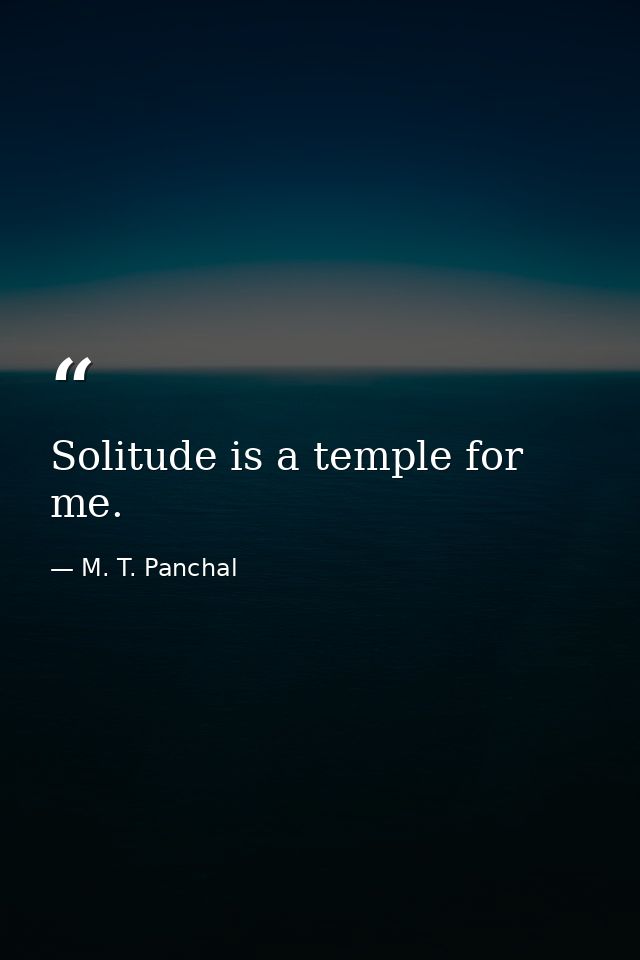 Solitude is a temple for me. — M. T. Panchal