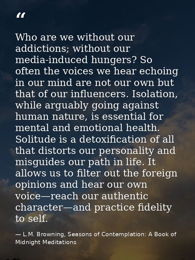 Who are we without our addictions; without our media-induced hungers? So often the voices we hear echoing in our mind ar — L.M. Browning, Seasons of Contemplation: A Book of Midnight Meditations