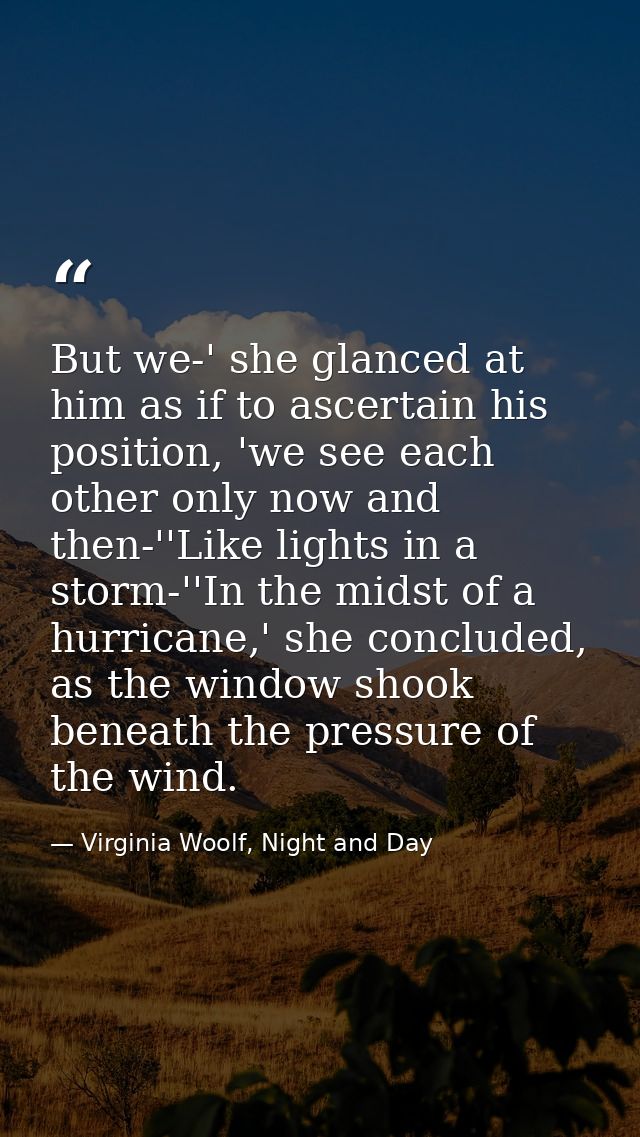 But we-' she glanced at him as if to ascertain his position, 'we see each other only now and then-''Like lights in a sto — Virginia Woolf, Night and Day