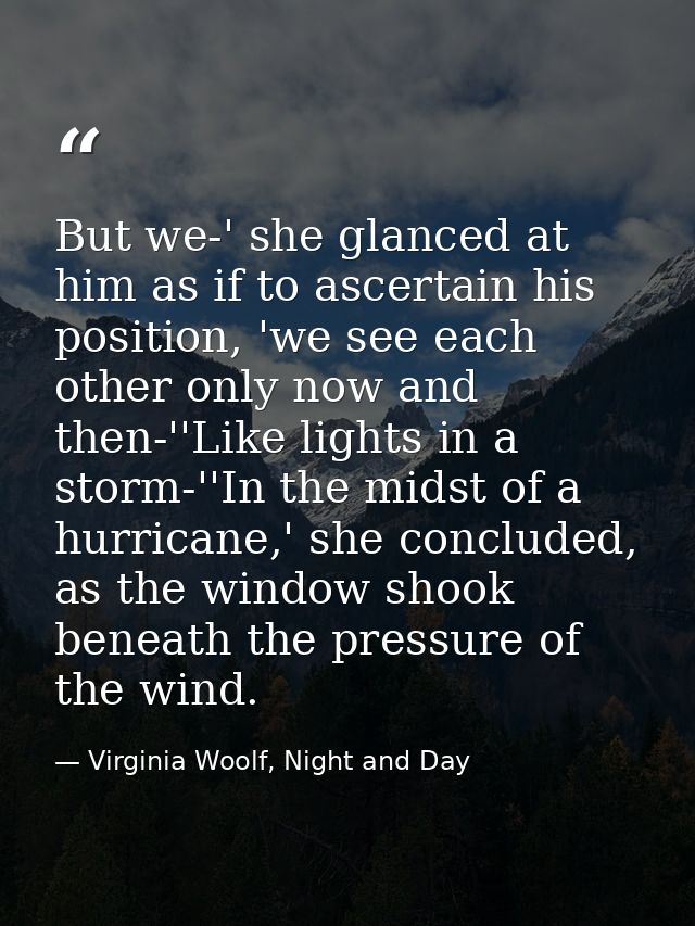 But we-' she glanced at him as if to ascertain his position, 'we see each other only now and then-''Like lights in a sto — Virginia Woolf, Night and Day