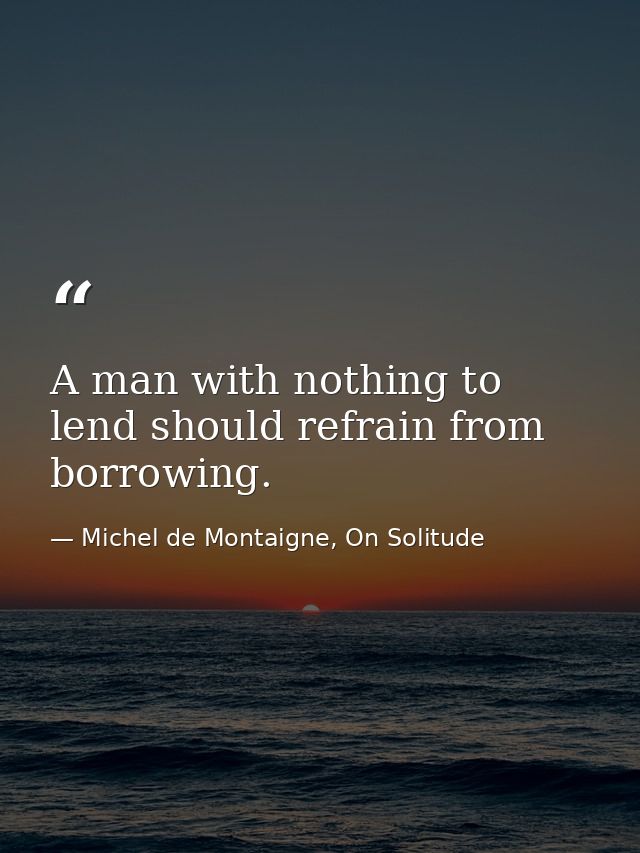 A man with nothing to lend should refrain from borrowing. — Michel de Montaigne, On Solitude