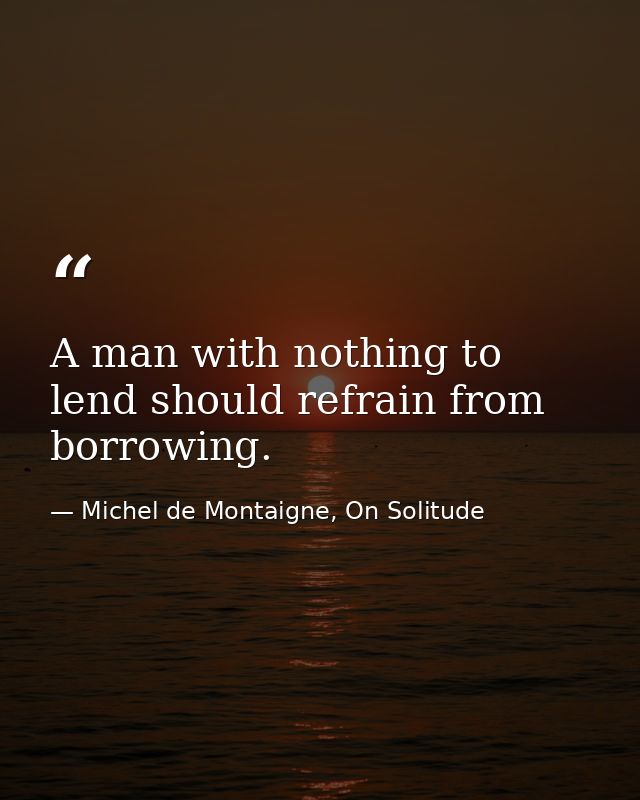 A man with nothing to lend should refrain from borrowing. — Michel de Montaigne, On Solitude