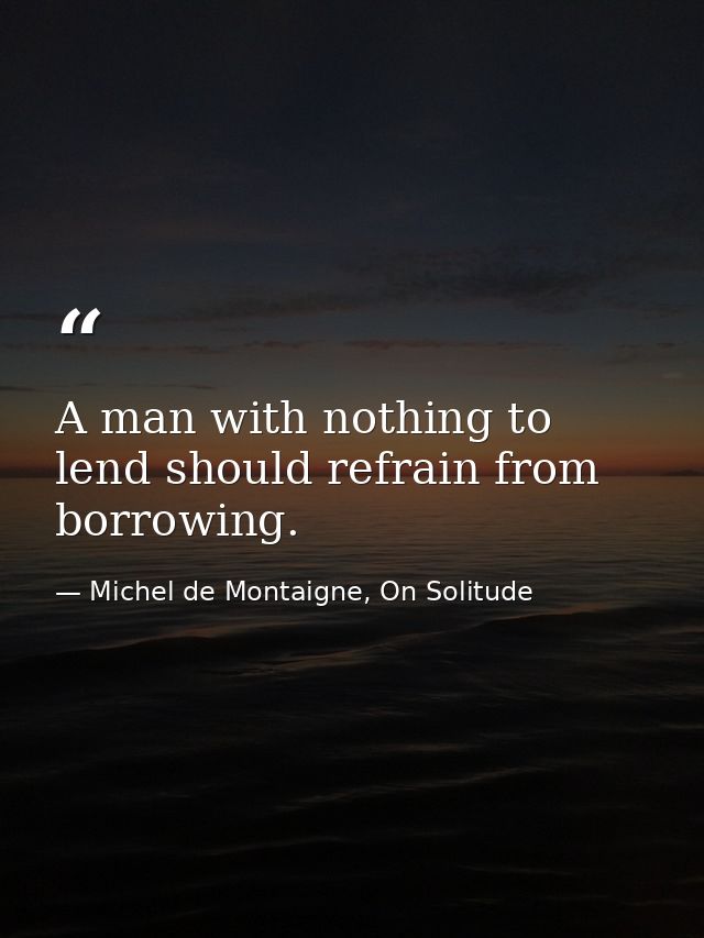 A man with nothing to lend should refrain from borrowing. — Michel de Montaigne, On Solitude