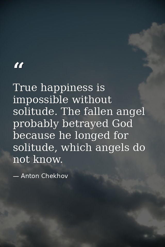 True happiness is impossible without solitude. The fallen angel probably betrayed God because he longed for solitude, wh — Anton Chekhov
