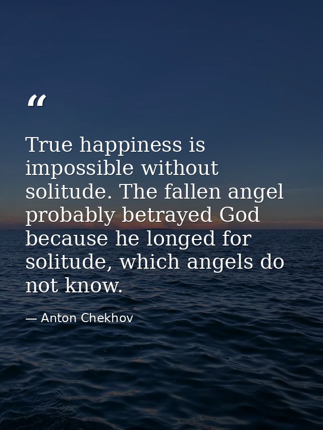 True happiness is impossible without solitude. The fallen angel probably betrayed God because he longed for solitude, wh — Anton Chekhov