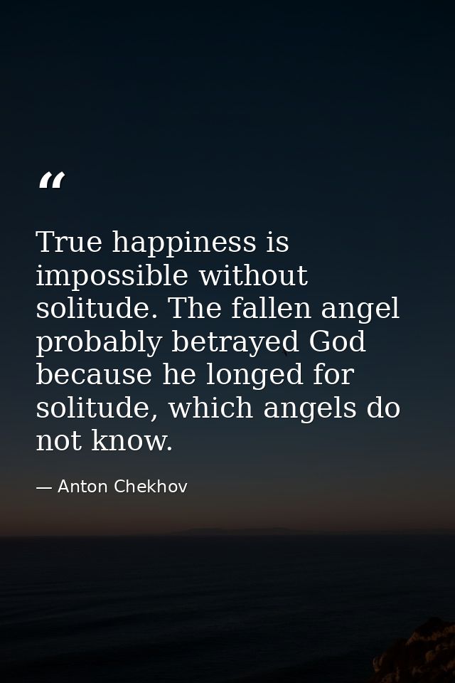 True happiness is impossible without solitude. The fallen angel probably betrayed God because he longed for solitude, wh — Anton Chekhov