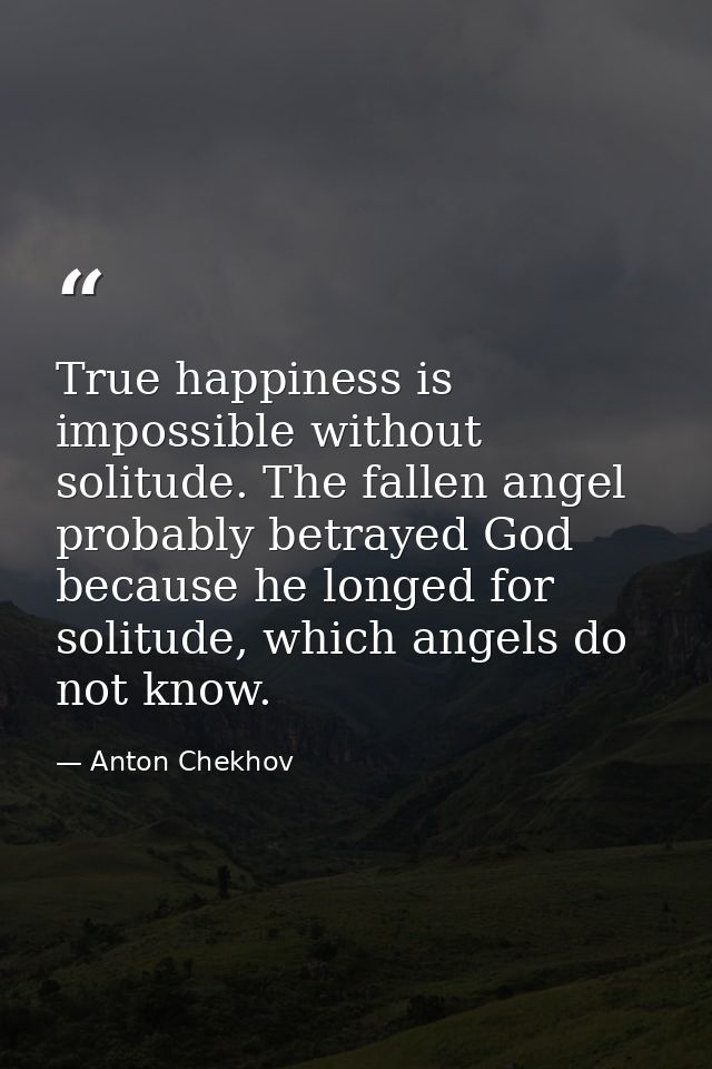 True happiness is impossible without solitude. The fallen angel probably betrayed God because he longed for solitude, wh — Anton Chekhov