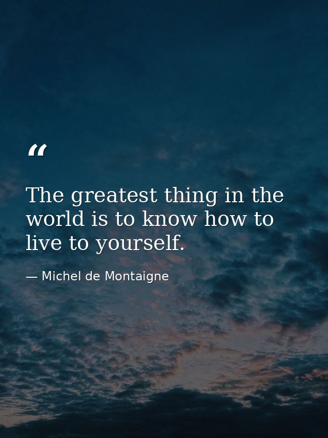The greatest thing in the world is to know how to live to yourself. — Michel de Montaigne