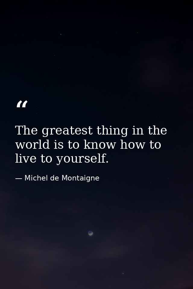 The greatest thing in the world is to know how to live to yourself. — Michel de Montaigne