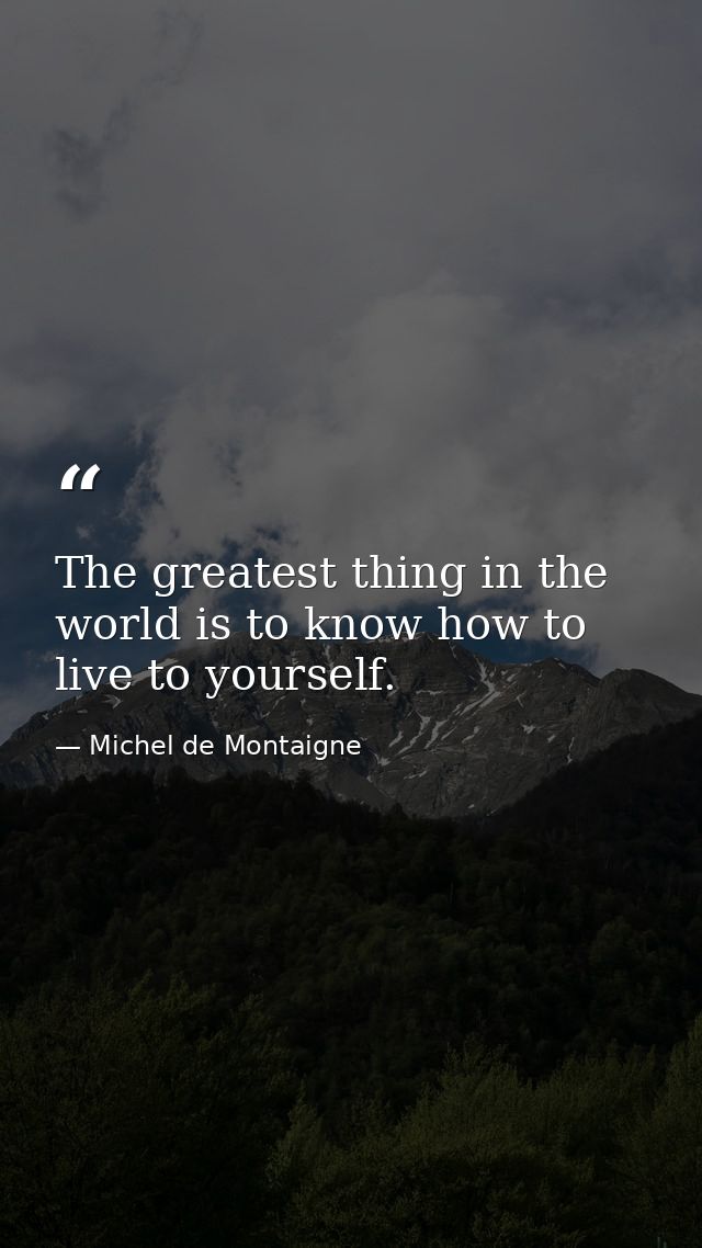 The greatest thing in the world is to know how to live to yourself. — Michel de Montaigne