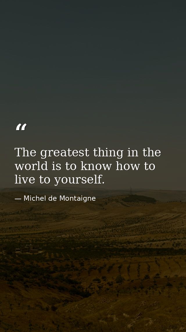 The greatest thing in the world is to know how to live to yourself. — Michel de Montaigne