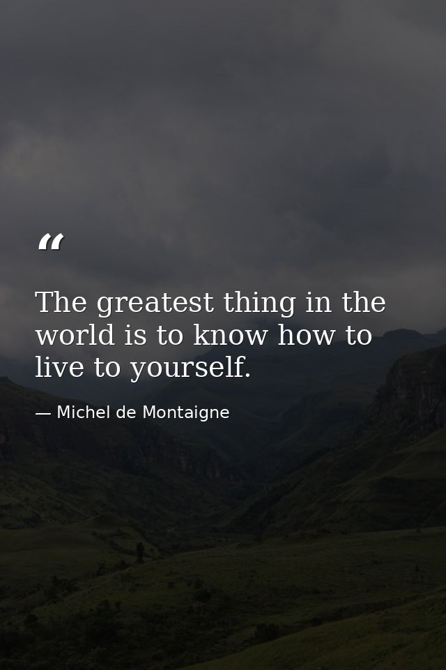 The greatest thing in the world is to know how to live to yourself. — Michel de Montaigne