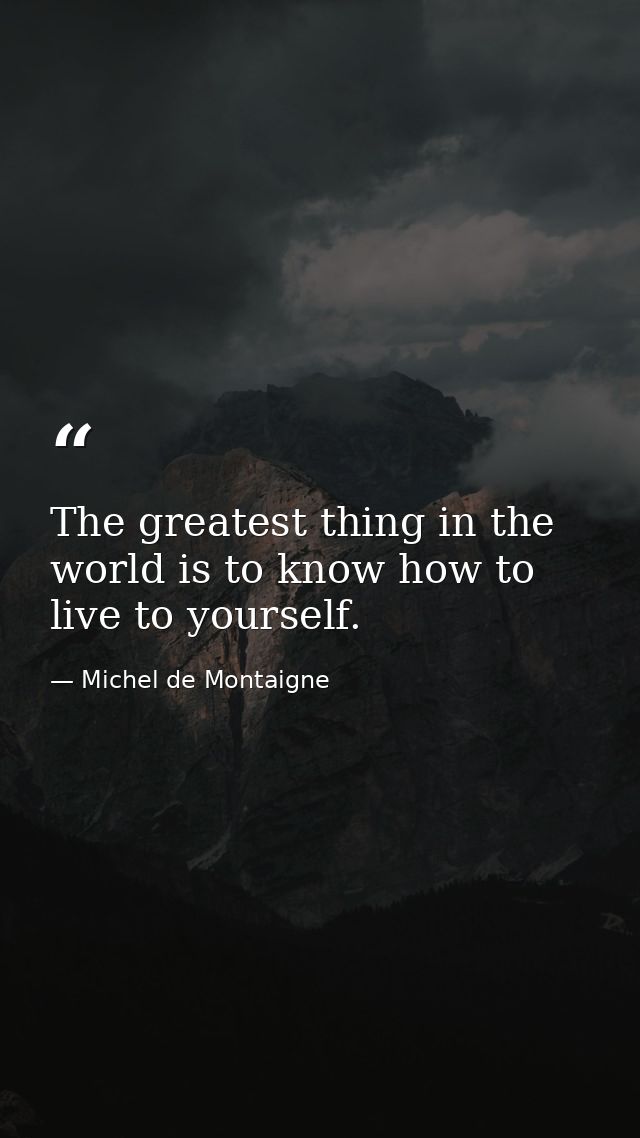 The greatest thing in the world is to know how to live to yourself. — Michel de Montaigne