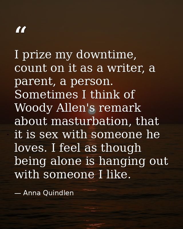 I prize my downtime, count on it as a writer, a parent, a person. Sometimes I think of Woody Allen's remark about mastur — Anna Quindlen
