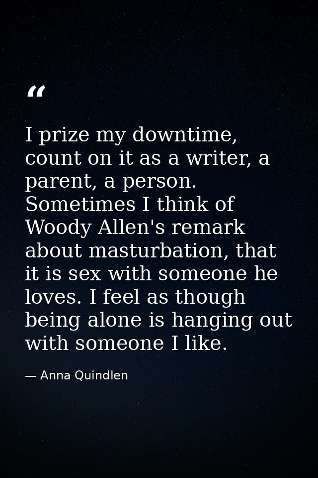 I prize my downtime, count on it as a writer, a parent, a person. Sometimes I think of Woody Allen's remark about mastur — Anna Quindlen