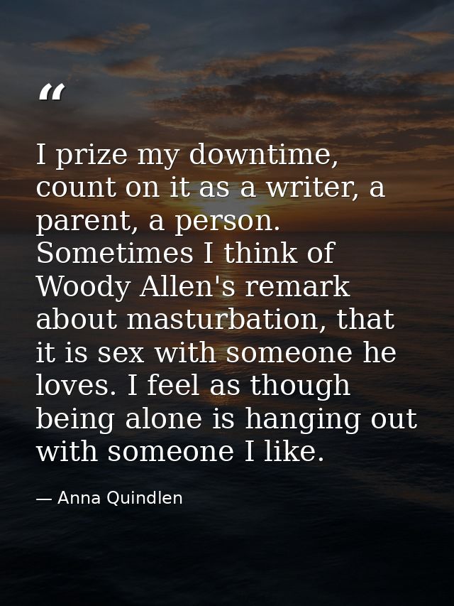I prize my downtime, count on it as a writer, a parent, a person. Sometimes I think of Woody Allen's remark about mastur — Anna Quindlen