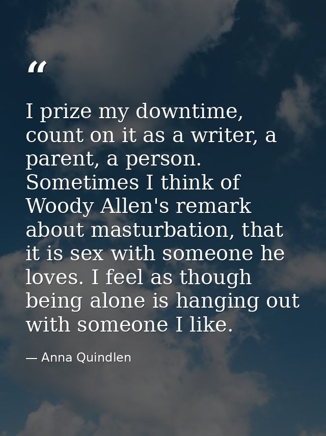 I prize my downtime, count on it as a writer, a parent, a person. Sometimes I think of Woody Allen's remark about mastur — Anna Quindlen