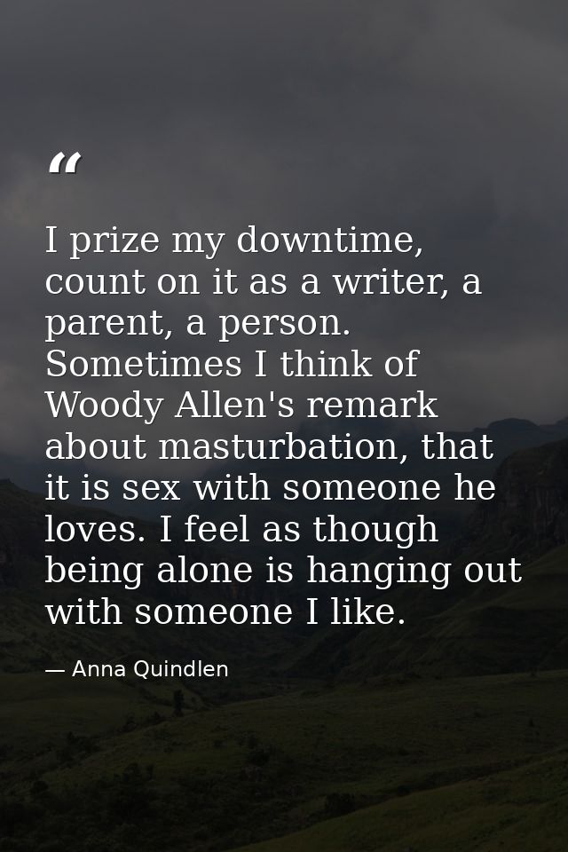 I prize my downtime, count on it as a writer, a parent, a person. Sometimes I think of Woody Allen's remark about mastur — Anna Quindlen