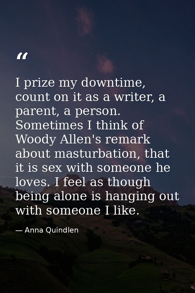 I prize my downtime, count on it as a writer, a parent, a person. Sometimes I think of Woody Allen's remark about mastur — Anna Quindlen