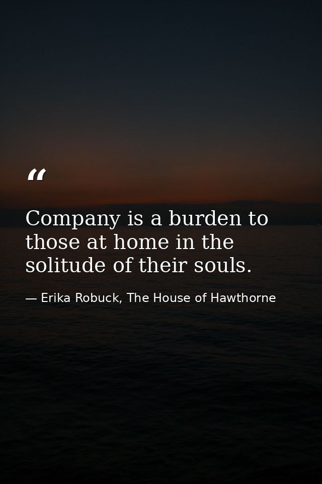 Company is a burden to those at home in the solitude of their souls. — Erika Robuck, The House of Hawthorne