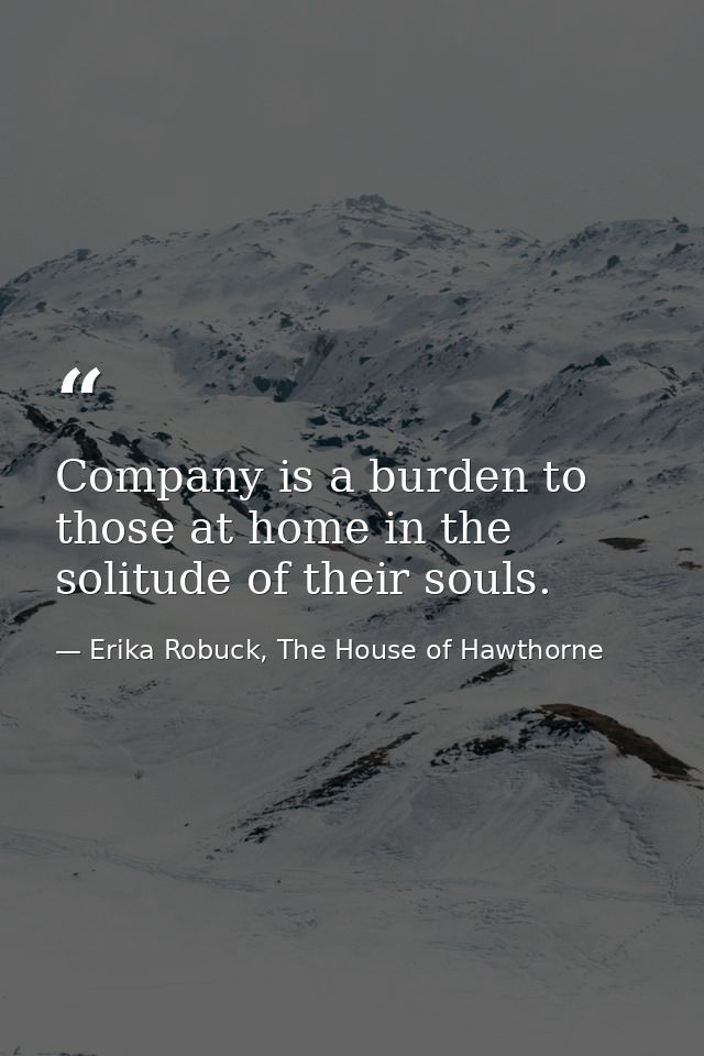 Company is a burden to those at home in the solitude of their souls. — Erika Robuck, The House of Hawthorne