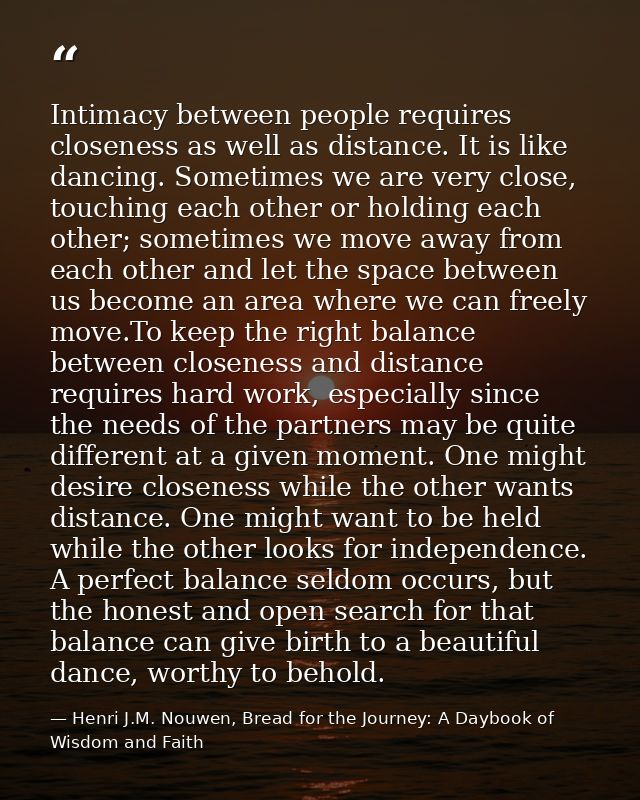 Intimacy between people requires closeness as well as distance. It is like dancing. Sometimes we are very close, touchin — Henri J.M. Nouwen, Bread for the Journey: A Daybook of Wisdom and Faith