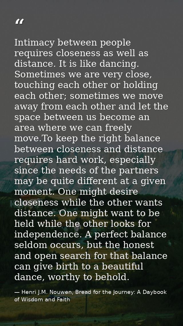 Intimacy between people requires closeness as well as distance. It is like dancing. Sometimes we are very close, touchin — Henri J.M. Nouwen, Bread for the Journey: A Daybook of Wisdom and Faith
