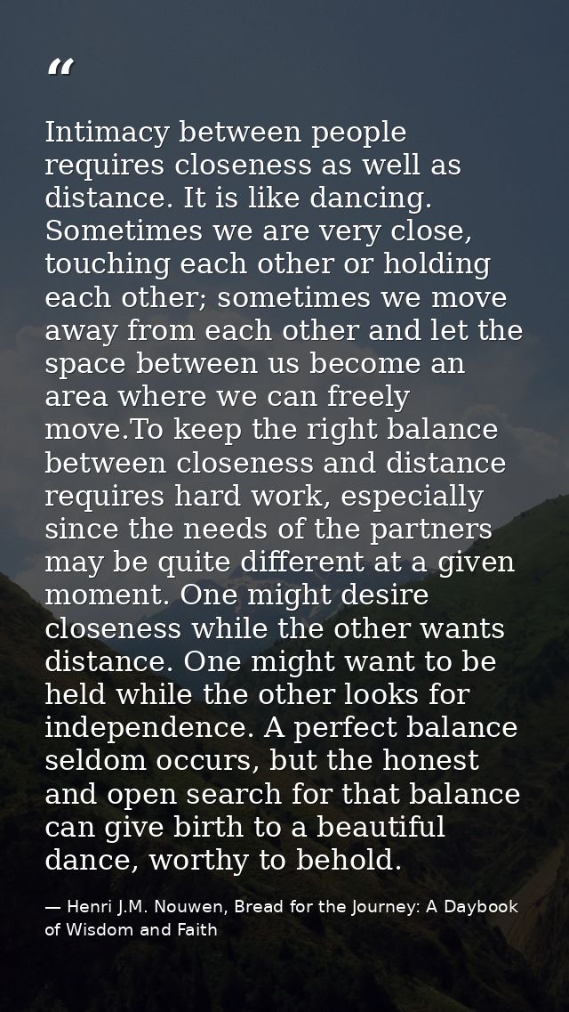 Intimacy between people requires closeness as well as distance. It is like dancing. Sometimes we are very close, touchin — Henri J.M. Nouwen, Bread for the Journey: A Daybook of Wisdom and Faith