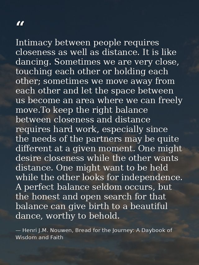 Intimacy between people requires closeness as well as distance. It is like dancing. Sometimes we are very close, touchin — Henri J.M. Nouwen, Bread for the Journey: A Daybook of Wisdom and Faith