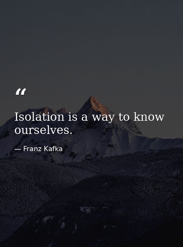 Isolation is a way to know ourselves. — Franz Kafka