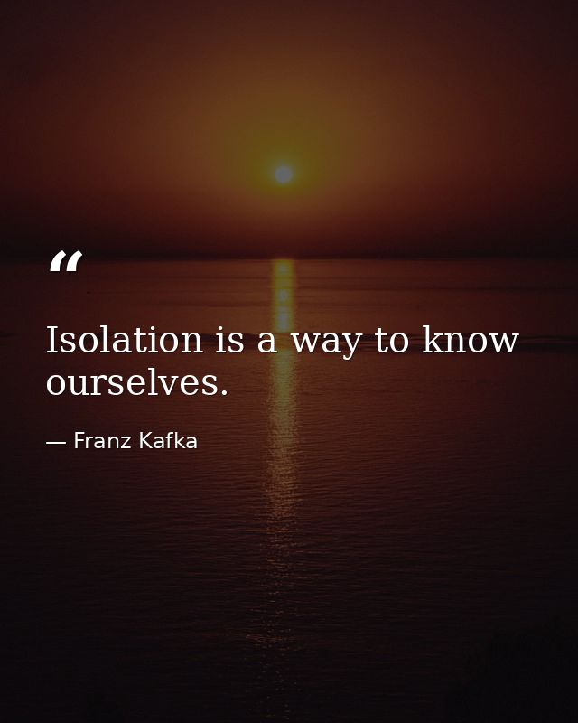 Isolation is a way to know ourselves. — Franz Kafka