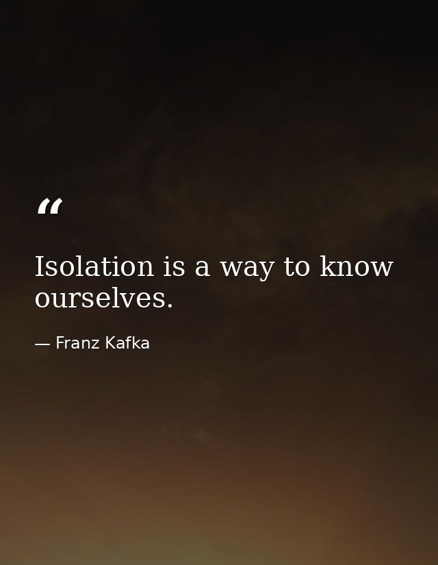 Isolation is a way to know ourselves. — Franz Kafka