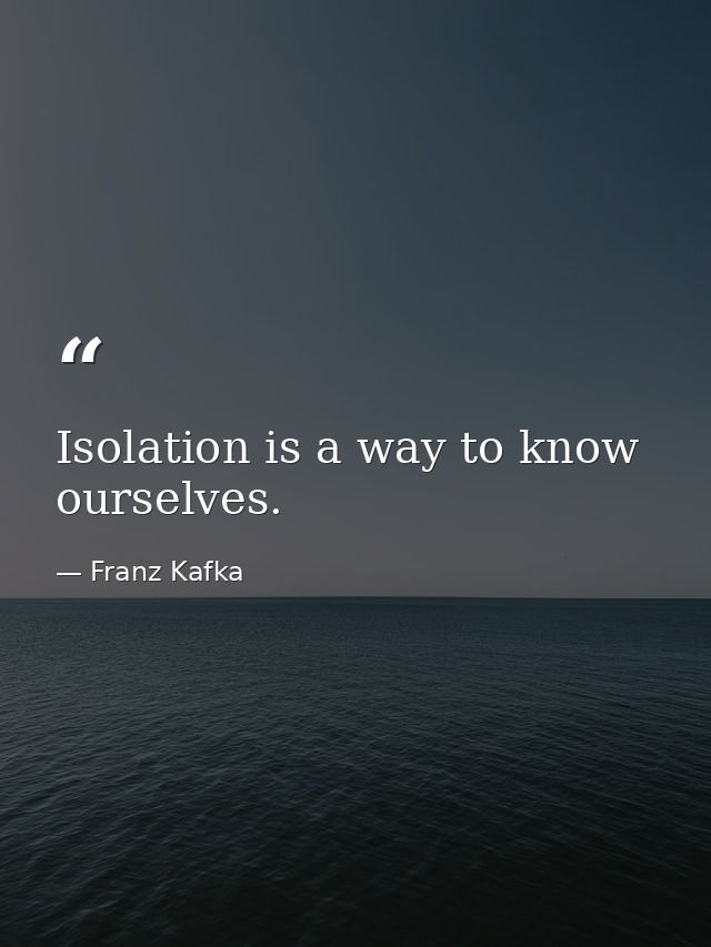 Isolation is a way to know ourselves. — Franz Kafka