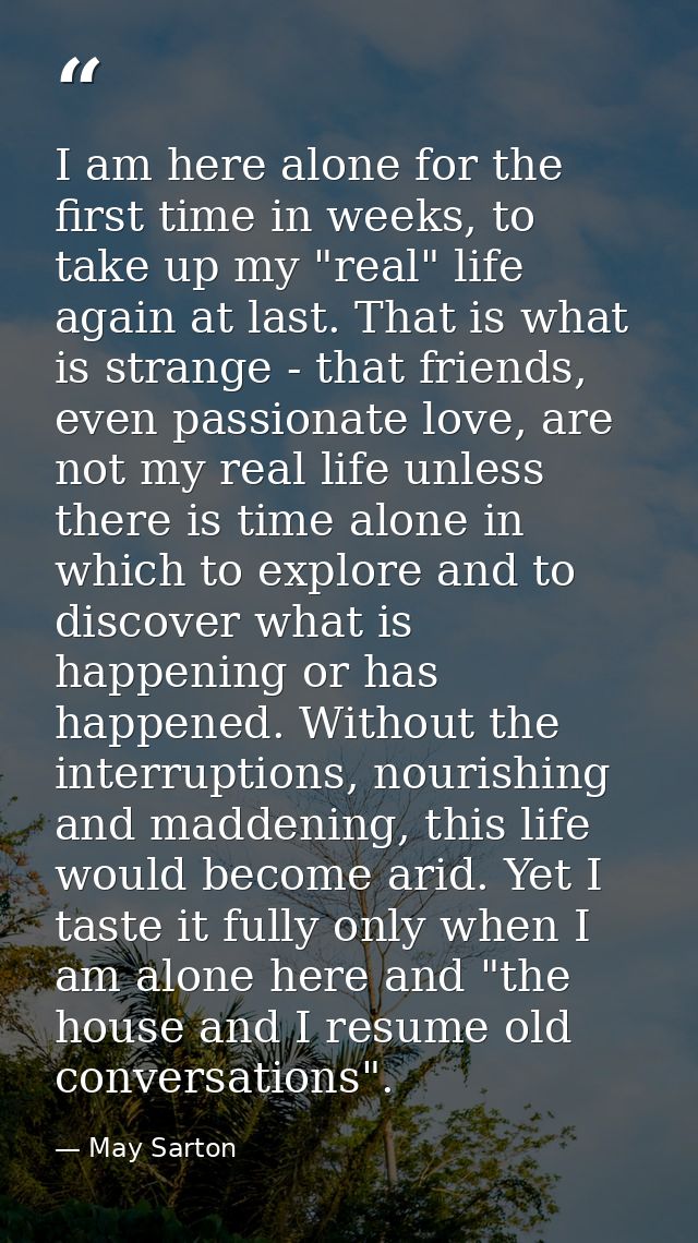 I am here alone for the first time in weeks, to take up my "real" life again at last. That is what is strange - that fri — May Sarton